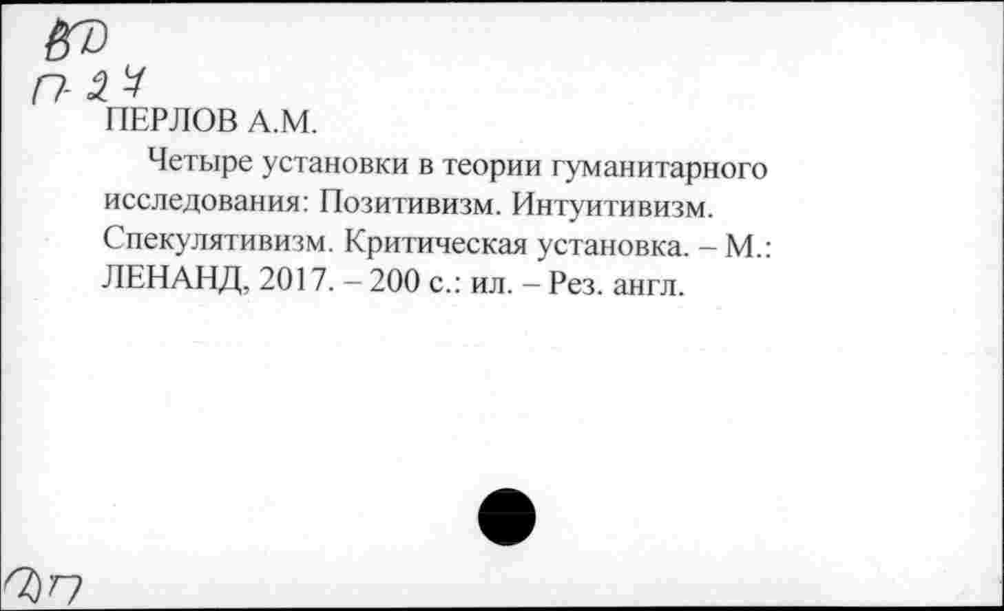 ﻿ПЕРЛОВ А.М.
Четыре установки в теории гуманитарного исследования: Позитивизм. Интуитивизм. Спекулятивизм. Критическая установка. - М.: ЛЕНАНД, 2017. — 200 с.: ил. - Рез. англ.